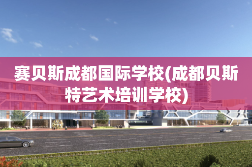 赛贝斯成都国际学校(成都贝斯特艺术培训学校)