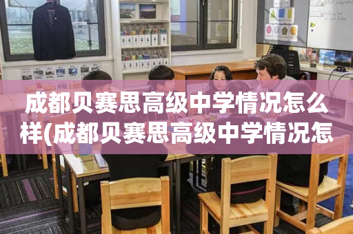 成都贝赛思高级中学情况怎么样(成都贝赛思高级中学情况怎么样啊)