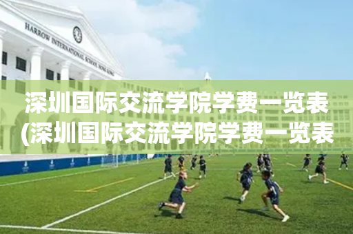 深圳国际交流学院学费一览表(深圳国际交流学院学费一览表图片)