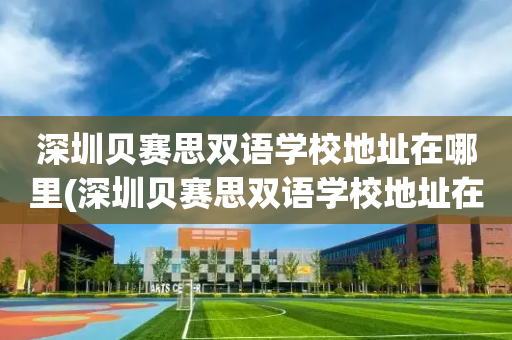 深圳贝赛思双语学校地址在哪里(深圳贝赛思双语学校地址在哪里啊)