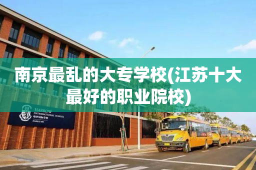 南京最乱的大专学校(江苏十大最好的职业院校)