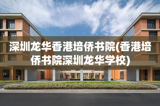 深圳龙华香港培侨书院(香港培侨书院深圳龙华学校)
