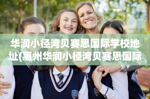 华润小径湾贝赛思国际学校地址(惠州华润小径湾贝赛思国际学校地址)
