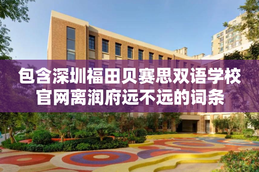 包含深圳福田贝赛思双语学校官网离润府远不远的词条