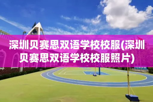 深圳贝赛思双语学校校服(深圳贝赛思双语学校校服照片)
