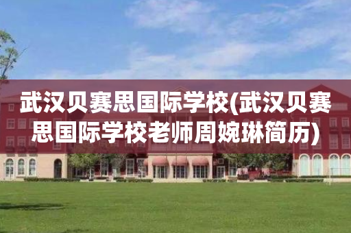 武汉贝赛思国际学校(武汉贝赛思国际学校老师周婉琳简历)