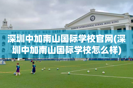 深圳中加南山国际学校官网(深圳中加南山国际学校怎么样)