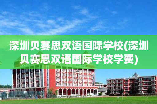 深圳贝赛思双语国际学校(深圳贝赛思双语国际学校学费)