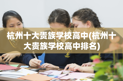 杭州十大贵族学校高中(杭州十大贵族学校高中排名)