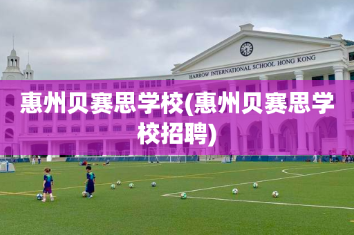 惠州贝赛思学校(惠州贝赛思学校招聘)