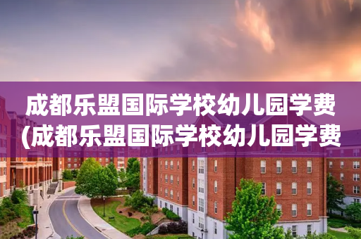 成都乐盟国际学校幼儿园学费(成都乐盟国际学校幼儿园学费多少钱)