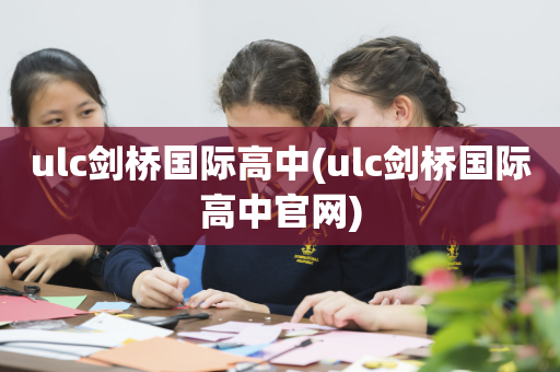 ulc剑桥国际高中(ulc剑桥国际高中官网)