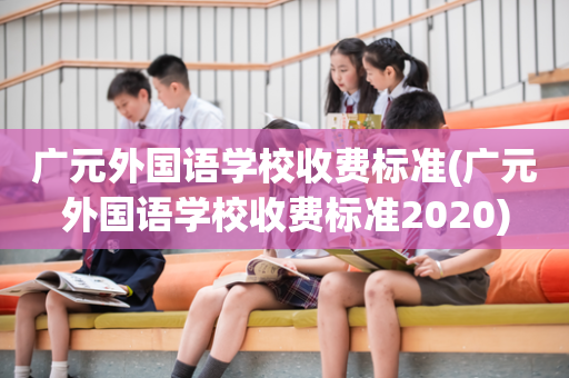 广元外国语学校收费标准(广元外国语学校收费标准2020)
