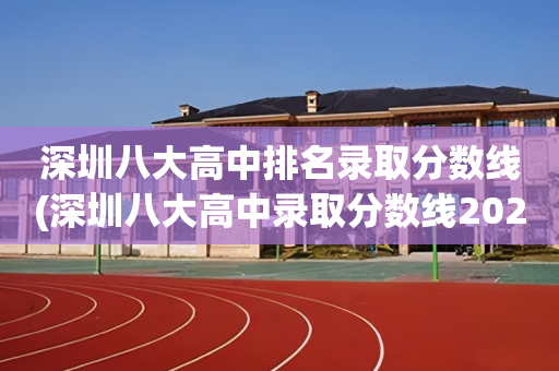 深圳八大高中排名录取分数线(深圳八大高中录取分数线2021)