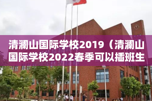 清澜山国际学校2019（清澜山国际学校2022春季可以插班生）