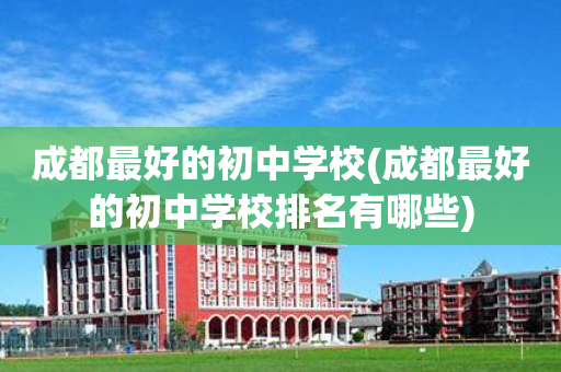 成都最好的初中学校(成都最好的初中学校排名有哪些)