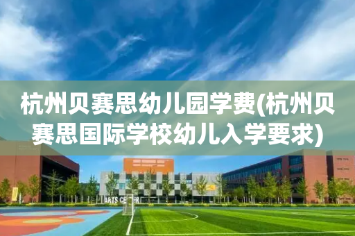 杭州贝赛思幼儿园学费(杭州贝赛思国际学校幼儿入学要求)