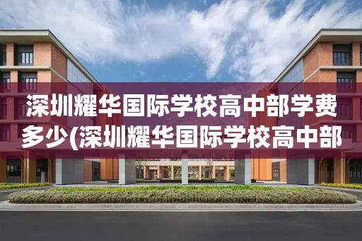 深圳耀华国际学校高中部学费多少(深圳耀华国际学校高中部学费多少钱)