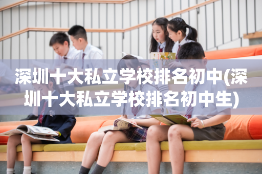 深圳十大私立学校排名初中(深圳十大私立学校排名初中生)