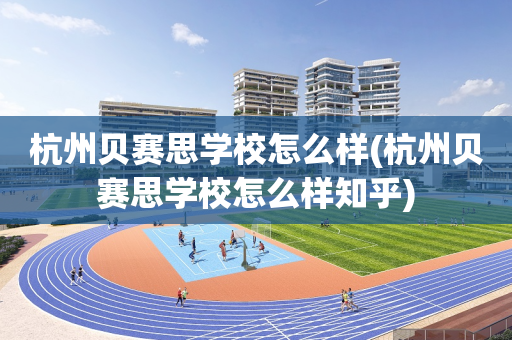 杭州贝赛思学校怎么样(杭州贝赛思学校怎么样知乎)