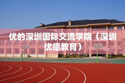 优的深圳国际交流学院（深圳优德教育）
