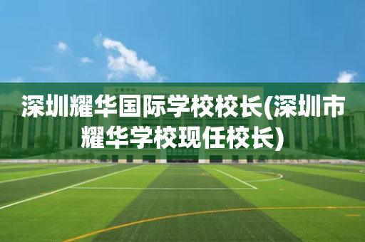 深圳耀华国际学校校长(深圳市耀华学校现任校长)