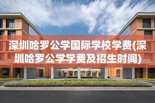 深圳哈罗公学国际学校学费(深圳哈罗公学学费及招生时间)