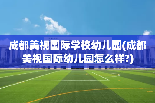 成都美视国际学校幼儿园(成都美视国际幼儿园怎么样?)