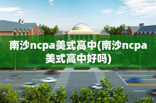 南沙ncpa美式高中(南沙ncpa美式高中好吗)