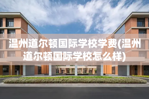 温州道尔顿国际学校学费(温州道尔顿国际学校怎么样)