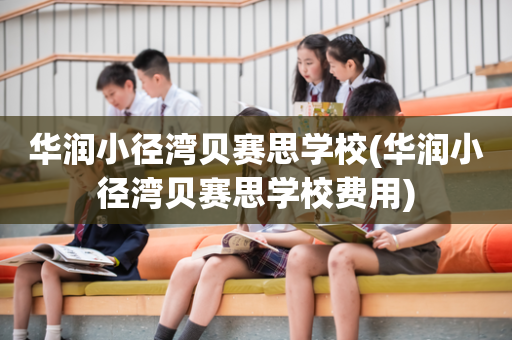 华润小径湾贝赛思学校(华润小径湾贝赛思学校费用)