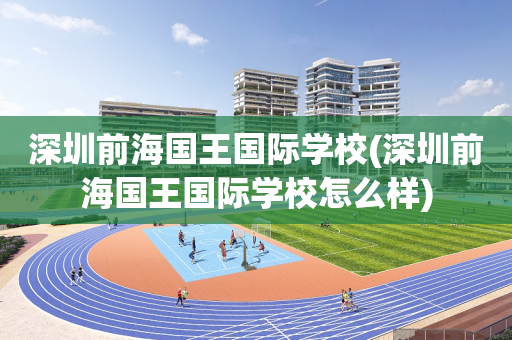 深圳前海国王国际学校(深圳前海国王国际学校怎么样)