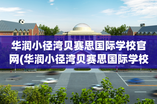华润小径湾贝赛思国际学校官网(华润小径湾贝赛思国际学校 官网)