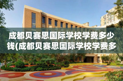 成都贝赛思国际学校学费多少钱(成都贝赛思国际学校学费多少钱一年)
