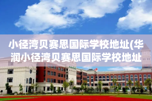 小径湾贝赛思国际学校地址(华润小径湾贝赛思国际学校地址)