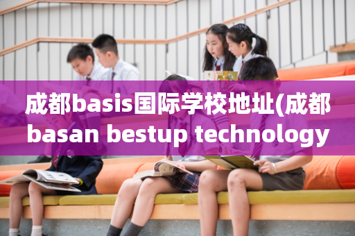 成都basis国际学校地址(成都basan bestup technology)