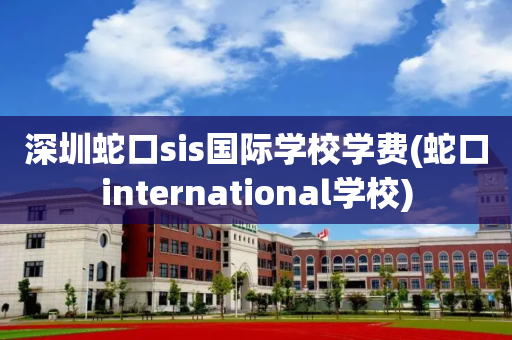 深圳蛇口sis国际学校学费(蛇口international学校)