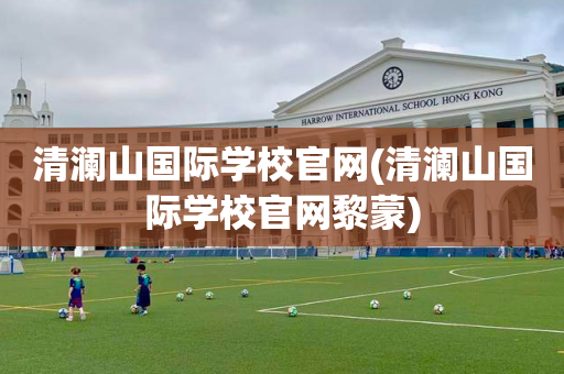 清澜山国际学校官网(清澜山国际学校官网黎蒙)