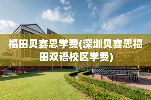 福田贝赛思学费(深圳贝赛思福田双语校区学费)