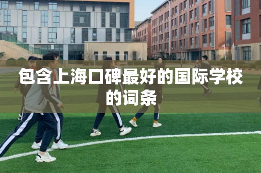 包含上海口碑最好的国际学校的词条