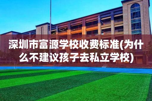 深圳市富源学校收费标准(为什么不建议孩子去私立学校)