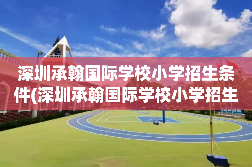 深圳承翰国际学校小学招生条件(深圳承翰国际学校小学招生条件要求)