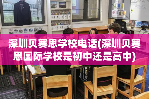 深圳贝赛思学校电话(深圳贝赛思国际学校是初中还是高中)