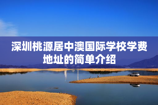 深圳桃源居中澳国际学校学费地址的简单介绍