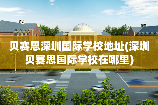 贝赛思深圳国际学校地址(深圳贝赛思国际学校在哪里)