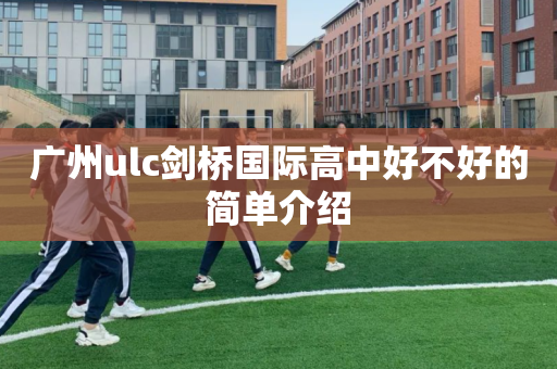 广州ulc剑桥国际高中好不好的简单介绍