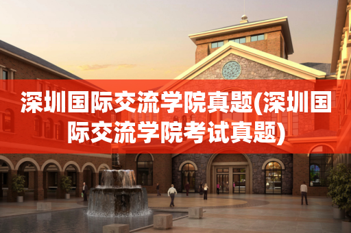 深圳国际交流学院真题(深圳国际交流学院考试真题)