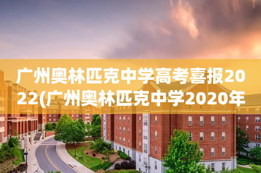 广州奥林匹克中学高考喜报2022(广州奥林匹克中学2020年高考成绩)