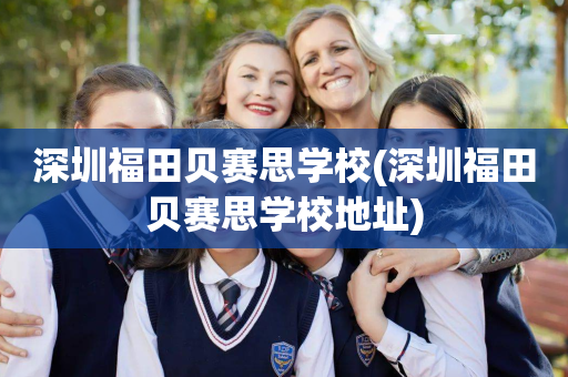 深圳福田贝赛思学校(深圳福田贝赛思学校地址)