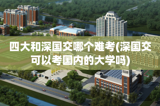 四大和深国交哪个难考(深国交可以考国内的大学吗)